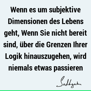 Wenn es um subjektive Dimensionen des Lebens geht,
Wenn Sie nicht bereit sind, über die Grenzen Ihrer Logik hinauszugehen, wird niemals etwas