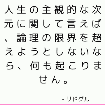 人生の主観的な次元に関して言えば、論理の限界を超えようとしないなら、何も起こりません。