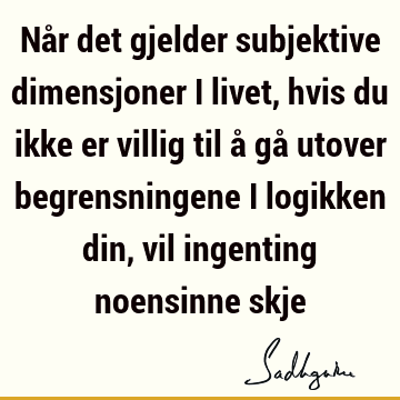 Når det gjelder subjektive dimensjoner i livet, hvis du ikke er villig til å gå utover begrensningene i logikken din, vil ingenting noensinne