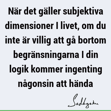 När det gäller subjektiva dimensioner i livet, om du inte är villig att gå bortom begränsningarna i din logik kommer ingenting någonsin att hä