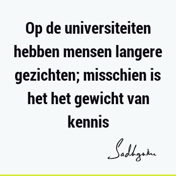 Op de universiteiten hebben mensen langere gezichten; misschien is het het gewicht van