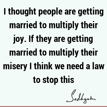 I thought people are getting married to multiply their joy. If they are getting married to multiply their misery I think we need a law to stop