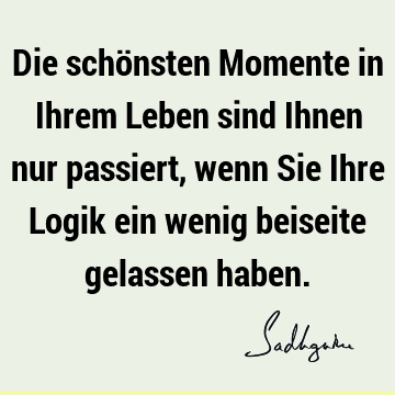 Die schönsten Momente in Ihrem Leben sind Ihnen nur passiert, wenn Sie Ihre Logik ein wenig beiseite gelassen