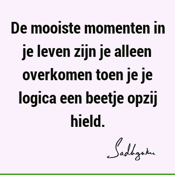 De mooiste momenten in je leven zijn je alleen overkomen toen je je logica een beetje opzij