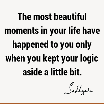 The most beautiful moments in your life have happened to you only when you kept your logic aside a little