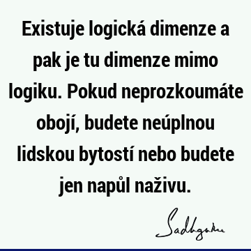 Existuje logická dimenze a pak je tu dimenze mimo logiku. Pokud neprozkoumáte obojí, budete neúplnou lidskou bytostí nebo budete jen napůl naž