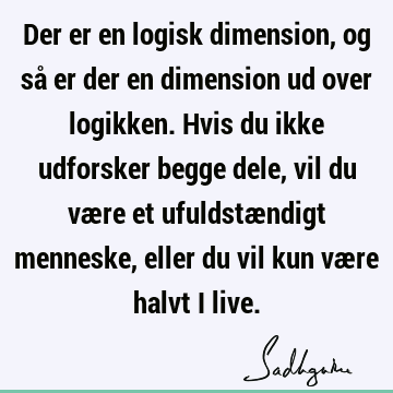 Der er en logisk dimension, og så er der en dimension ud over logikken. Hvis du ikke udforsker begge dele, vil du være et ufuldstændigt menneske, eller du vil