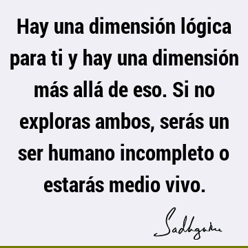 Hay una dimensión lógica para ti y hay una dimensión más allá de eso. Si no exploras ambos, serás un ser humano incompleto o estarás medio