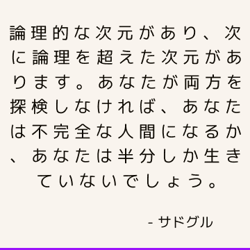 論理的な次元があり、次に論理を超えた次元があります。 あなたが両方を探検しなければ、あなたは不完全な人間になるか、あなたは半分しか生きていないでしょう。