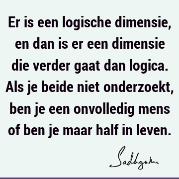 Er is een logische dimensie, en dan is er een dimensie die verder gaat dan logica. Als je beide niet onderzoekt, ben je een onvolledig mens of ben je maar half