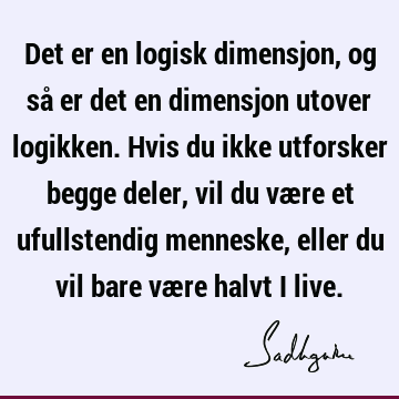 Det er en logisk dimensjon, og så er det en dimensjon utover logikken. Hvis du ikke utforsker begge deler, vil du være et ufullstendig menneske, eller du vil