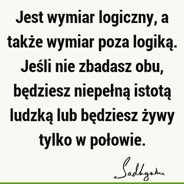 Jest wymiar logiczny, a także wymiar poza logiką. Jeśli nie zbadasz obu, będziesz niepełną istotą ludzką lub będziesz żywy tylko w poł