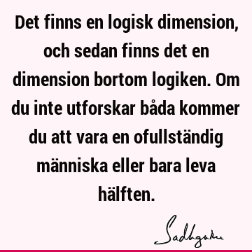 Det finns en logisk dimension, och sedan finns det en dimension bortom logiken. Om du inte utforskar båda kommer du att vara en ofullständig människa eller