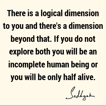 There is a logical dimension to you and there