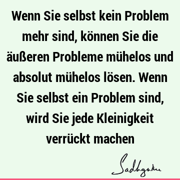 Wenn Sie selbst kein Problem mehr sind, können Sie die äußeren Probleme mühelos und absolut mühelos lösen. Wenn Sie selbst ein Problem sind, wird Sie jede K