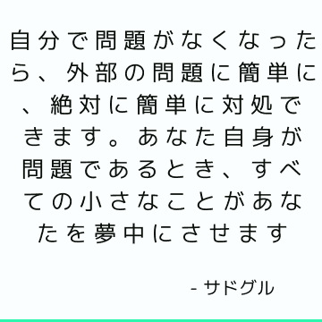 自分で問題がなくなったら、外部の問題に簡単に、絶対に簡単に対処できます。 あなた自身が問題であるとき、すべての小さなことがあなたを夢中にさせます