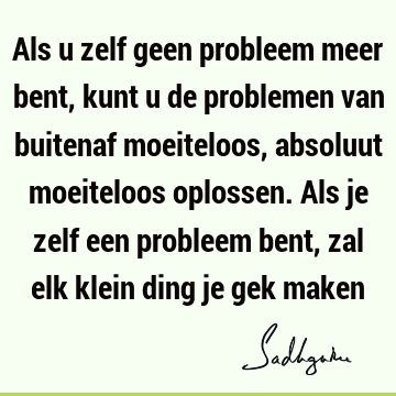 Als u zelf geen probleem meer bent, kunt u de problemen van buitenaf moeiteloos, absoluut moeiteloos oplossen. Als je zelf een probleem bent, zal elk klein