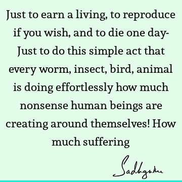 Just to earn a living, to reproduce if you wish, and to die one day- Just  to do this simple act that every worm, insect, bird, animal is doing  effortl- Sadhguru