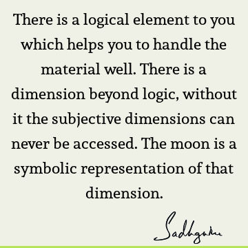 There is a logical element to you which helps you to handle the material well. There is a dimension beyond logic, without it the subjective dimensions can