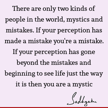 There are only two kinds of people in the world, mystics and mistakes. If your perception has made a mistake you