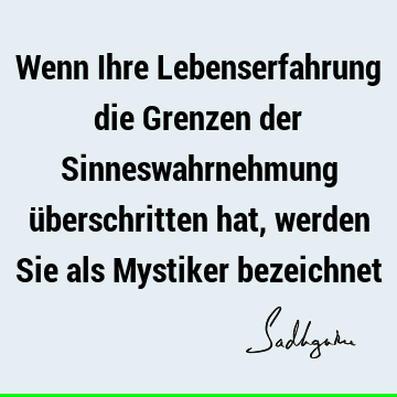 Wenn Ihre Lebenserfahrung die Grenzen der Sinneswahrnehmung überschritten hat, werden Sie als Mystiker