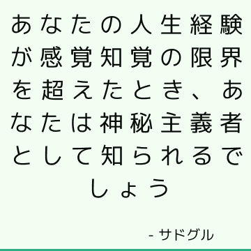 あなたの人生経験が感覚知覚の限界を超えたとき、あなたは神秘主義者として知られるでしょう