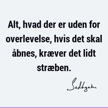 Alt, hvad der er uden for overlevelse, hvis det skal åbnes, kræver det lidt stræ