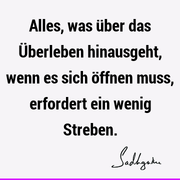 Alles, was über das Überleben hinausgeht, wenn es sich öffnen muss, erfordert ein wenig S