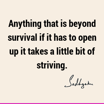 Anything that is beyond survival if it has to open up it takes a little bit of
