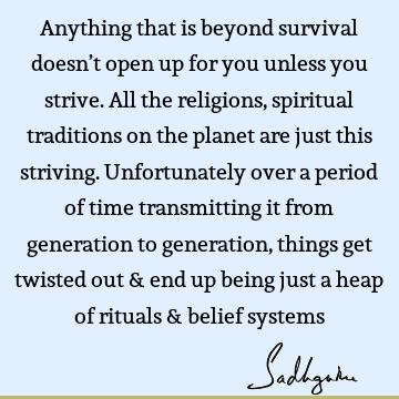 Anything that is beyond survival doesn’t open up for you unless you strive. All the religions, spiritual traditions on the planet are just this striving. U