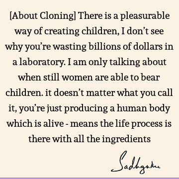 [About Cloning] There is a pleasurable way of creating children, I don’t see why you’re wasting billions of dollars in a laboratory. I am only talking about