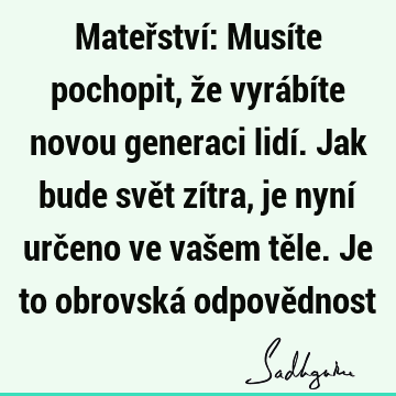 Mateřství: Musíte pochopit, že vyrábíte novou generaci lidí. Jak bude svět zítra, je nyní určeno ve vašem těle. Je to obrovská odpově