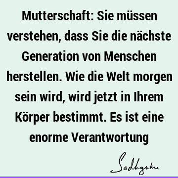 Mutterschaft: Sie müssen verstehen, dass Sie die nächste Generation von Menschen herstellen. Wie die Welt morgen sein wird, wird jetzt in Ihrem Körper