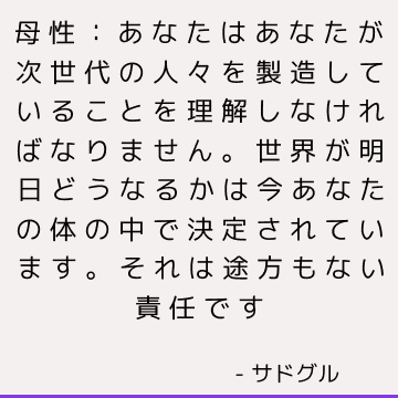 母性：あなたはあなたが次世代の人々を製造していることを理解しなければなりません。 世界が明日どうなるかは今あなたの体の中で決定されています。 それは途方もない責任です