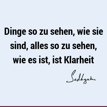 Dinge so zu sehen, wie sie sind, alles so zu sehen, wie es ist, ist K