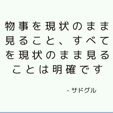 物事を現状のまま見ること、すべてを現状のまま見ることは明確です