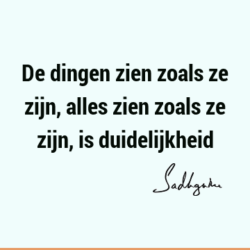 De dingen zien zoals ze zijn, alles zien zoals ze zijn, is