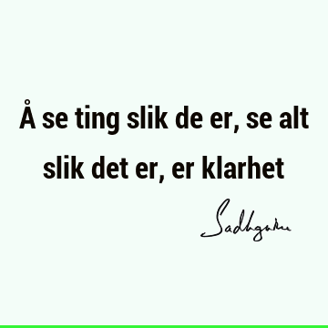 Å se ting slik de er, se alt slik det er, er