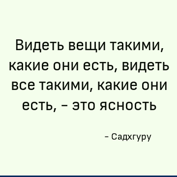 Видеть вещи такими, какие они есть, видеть все такими, какие они есть, - это ясность