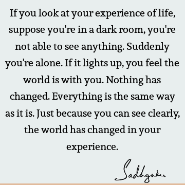 If you look at your experience of life, suppose you