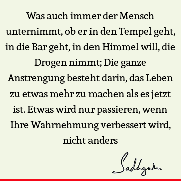 Was auch immer der Mensch unternimmt, ob er in den Tempel geht, in die Bar geht, in den Himmel will, die Drogen nimmt; Die ganze Anstrengung besteht darin, das