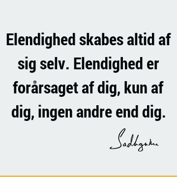 Elendighed skabes altid af sig selv. Elendighed er forårsaget af dig, kun af dig, ingen andre end