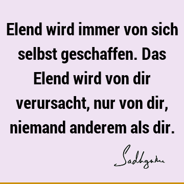 Elend wird immer von sich selbst geschaffen. Das Elend wird von dir verursacht, nur von dir, niemand anderem als