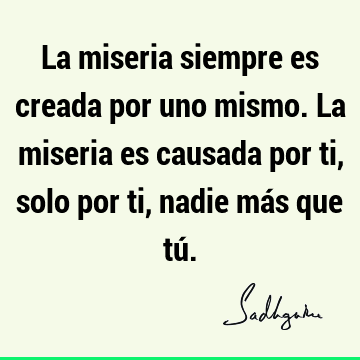 La miseria siempre es creada por uno mismo. La miseria es causada por ti, solo por ti, nadie más que tú