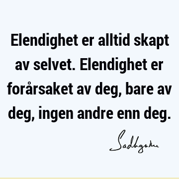 Elendighet er alltid skapt av selvet. Elendighet er forårsaket av deg, bare av deg, ingen andre enn