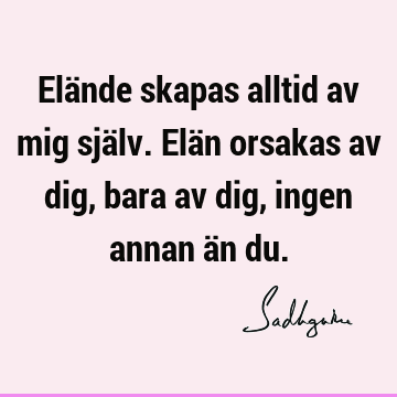 Elände skapas alltid av mig själv. Elän orsakas av dig, bara av dig, ingen annan än