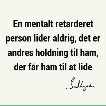 En mentalt retarderet person lider aldrig, det er andres holdning til ham, der får ham til at