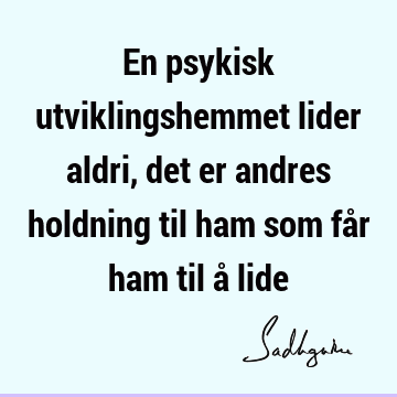 En psykisk utviklingshemmet lider aldri, det er andres holdning til ham som får ham til å