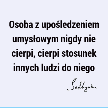 Osoba z upośledzeniem umysłowym nigdy nie cierpi, cierpi stosunek innych ludzi do