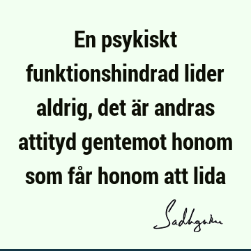 En psykiskt funktionshindrad lider aldrig, det är andras attityd gentemot honom som får honom att